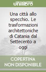 Una città allo specchio. Le trasformazioni architettoniche di Catania dal Settecento a oggi libro