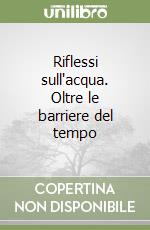 Riflessi sull'acqua. Oltre le barriere del tempo libro