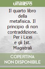 Il quarto libro della metafisica. Il principio di non contraddizione. Per i Licei e gli Ist. Magistrali libro