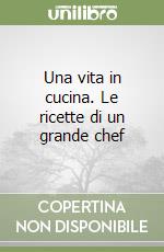 Una vita in cucina. Le ricette di un grande chef libro