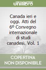 Canada ieri e oggi. Atti del 6º Convegno internazionale di studi canadesi. Vol. 1 libro