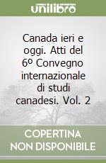 Canada ieri e oggi. Atti del 6º Convegno internazionale di studi canadesi. Vol. 2 libro