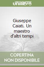 Giuseppe Caiati. Un maestro d'altri tempi libro