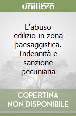 L'abuso edilizio in zona paesaggistica. Indennità e sanzione pecuniaria libro