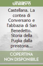 Castellana. La contea di Conversano e l'abbazia di San Benedetto. Storia della Puglia dalla preistoria alla fine del XVII secolo... libro