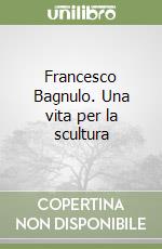 Francesco Bagnulo. Una vita per la scultura