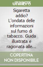 Sigaretta addio? L'ondata delle informazioni sul fumo di tabacco. Guida illustrata e ragionata alle pure verità scientifiche libro