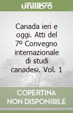 Canada ieri e oggi. Atti del 7º Convegno internazionale di studi canadesi. Vol. 1 libro