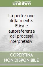 La perfezione della mente. Etica e autoreferenza dei processi interpretativi