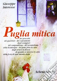 Puglia mitica dei proverbi, dei guaritori, dei soprannomi, degli scongiuri, del campanilismo, del tarantolismo, della licantropia, del pane fatto in casa... libro