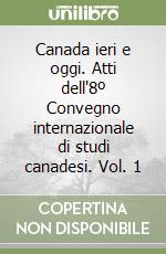 Canada ieri e oggi. Atti dell'8º Convegno internazionale di studi canadesi. Vol. 1 libro