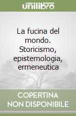 La fucina del mondo. Storicismo, epistemologia, ermeneutica libro