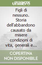 Figli di nessuno. Storia dell'abbandono causato da misere condizioni di vita, generali e locali libro