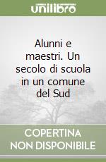 Alunni e maestri. Un secolo di scuola in un comune del Sud libro