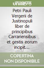 Petri Pauli Vergerii de Justinopuli liber de principibus Carrariensibus et gestis eorum incipit feliciter