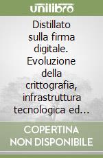 Distillato sulla firma digitale. Evoluzione della crittografia, infrastruttura tecnologica ed aspetti normativi libro