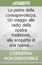 Le pietre della consapevolezza. Un viaggio alle radici della nostra tradizione, alla scoperta di una nuova metodologia di utilizzo dei cristalli