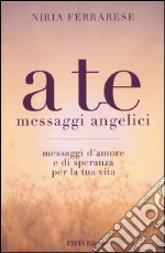 A te. Messaggi angelici. Messaggi d'amore e di speranza per la tua vita