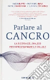Parlare al cancro. La ricerca del dialogo per riprogrammare le cellule libro