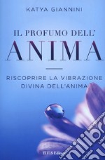 Il profumo dell'anima. Riscoprire la vibrazione divina dell'anima