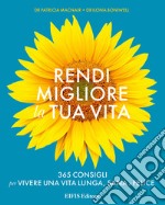 Rendi migliore la tua vita. 365 consigli per vivere una vita lunga, sana e felice libro