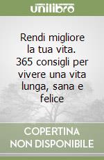 Rendi migliore la tua vita. 365 consigli per vivere una vita lunga, sana e felice libro