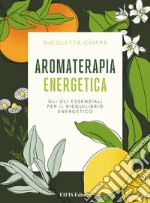 Aromaterapia energetica. Gli oli essenziali per il riequilibrio energetico libro