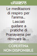 Le meditazioni di respiro per l'anima.. Lasciati guidare a pratiche di Pranayama per ritrovare la calma e il benessere libro