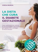 La dieta che cura il diabete gestazionale. Come trasformare una malattia in una meravigliosa opportunità per regalare a te e a tuo figlio un futuro di salute