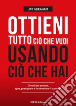 Ottieni tutto ciò che vuoi usando ciò che hai. 21 modi per pensare, agire, guadagnare ed espandere il tuo business libro