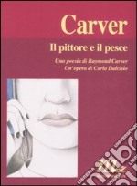 Il pittore e il pesce. Una poesia di Raymond Carver. Un'opera di Carlo Dalcielo. Ediz. illustrata libro