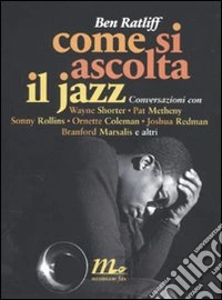 Come si ascolta il jazz. Conversazioni con Wayne Shorter, Pat Metheny, Sonny Rollins, Ornette Coleman, Joshua Redman, Branford Marsalis e altri