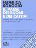 Il paese dei buoni e dei cattivi. Perché il giornalismo, invece di informarci, ci dice da che parte stare libro