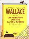 Un antidoto contro la solitudine. Interviste e conversazioni libro di Wallace David Foster Burn S. J. (cur.)