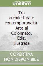 Tra architettura e contemporaneità. Arte al Colonnato. Ediz. illustrata libro