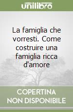 La famiglia che vorresti. Come costruire una famiglia ricca d'amore