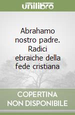 Abrahamo nostro padre. Radici ebraiche della fede cristiana libro