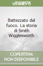 Battezzato dal fuoco. La storia di Smith Wigglesworth libro