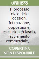 Il processo civile delle locazioni. Intimazione, opposizione, esecuzione/rilascio, avviamento commerciale, risoluzione contratti libro
