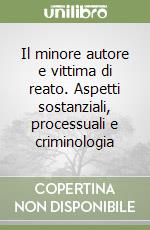 Il minore autore e vittima di reato. Aspetti sostanziali, processuali e criminologia libro