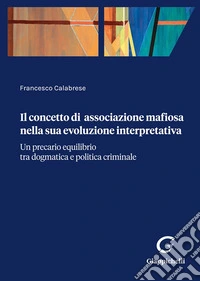 Il concetto di associazione mafiosa nella sua evoluzione interpretativa. Un precario equilibrio tra dogmatica e politica criminale libro