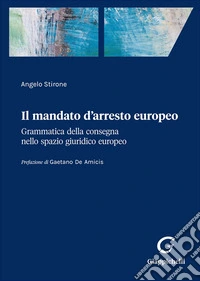 Il mandato d'arresto europeo. Grammatica della consegna nello spazio giuridico europeo libro