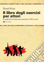 Il libro degli esercizi per attori. Il meglio del training internazionale in 600 esercizi libro