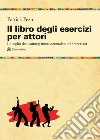 Il libro degli esercizi per attori. Il meglio del training internazionale in 600 esercizi libro