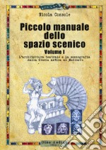 Piccolo manuale dello spazio scenico. Vol. 1: L' architettura teatrale e la scenografia dalla Grecia antica al Medioevo