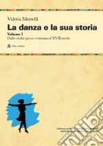 La danza e la sua storia. Valenze culturali, sociali ed estetiche dell'arte della danza in Occidente. Vol. 1: Dalle civiltà greca e romana al XVII secolo libro