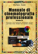 Manuale di cinematografia professionale. Vol. 3: Controllo dell'immagine, correzione colore, gestione dati, formati di ripresa, ottica libro