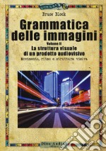 Grammatica delle immagini. Vol. 2: La struttura visuale di un prodotto audiovisivo. Movimento, ritmo e struttura visiva
