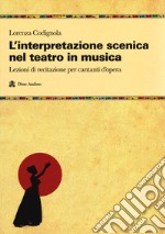 L'interpretazione scenica nel teatro in musica. Lezioni di recitazione per cantanti d'opera libro