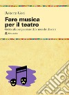 Fare musica per il teatro. Guida alla composizione delle musiche di scena libro di Gori Roberto